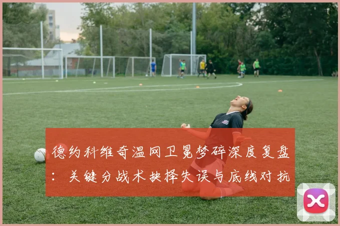 德约科维奇温网卫冕梦碎深度复盘：关键分战术抉择失误与底线对抗失衡解析