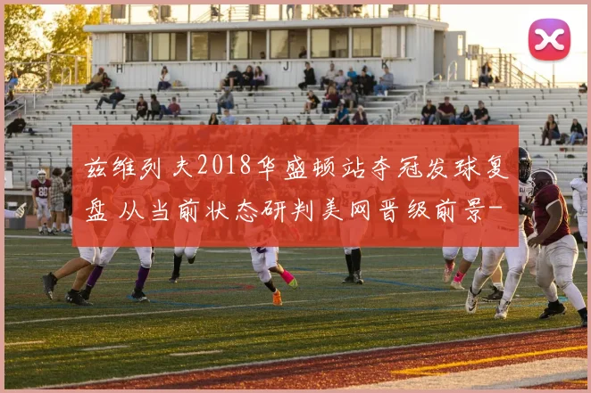 兹维列夫2018华盛顿站夺冠发球复盘 从当前状态研判美网晋级前景