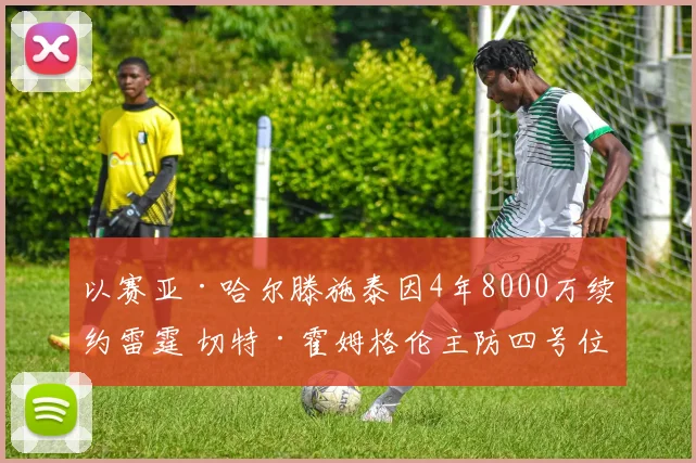 以赛亚·哈尔滕施泰因4年8000万续约雷霆 切特·霍姆格伦主防四号位战术影响深度解析