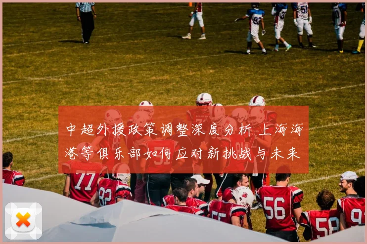 中超外援政策调整深度分析 上海海港等俱乐部如何应对新挑战与未来走势