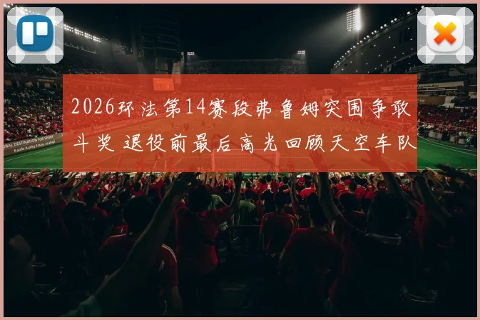 2026环法第14赛段弗鲁姆突围争敢斗奖 退役前最后高光回顾天空车队传奇