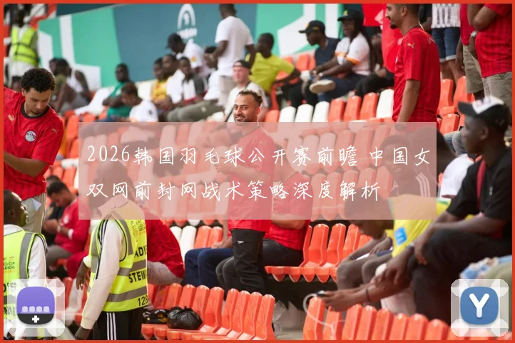 2026韩国羽毛球公开赛前瞻 中国女双网前封网战术策略深度解析
