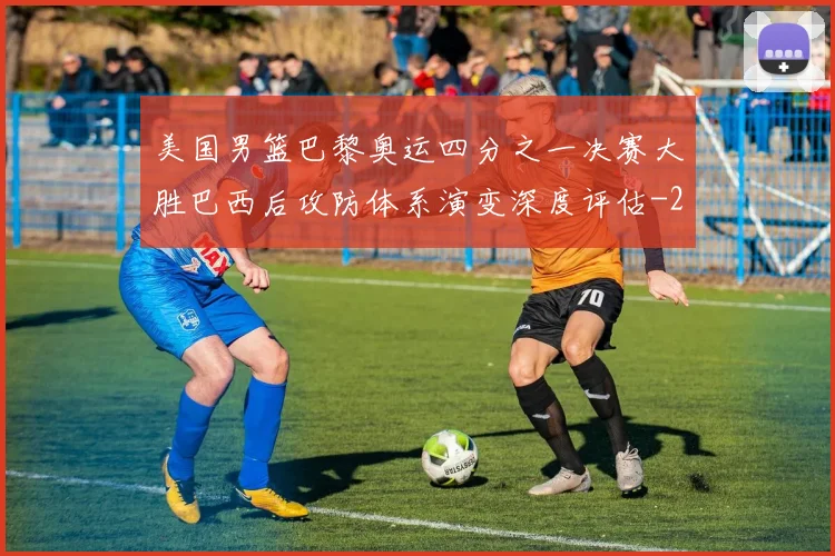美国男篮巴黎奥运四分之一决赛大胜巴西后攻防体系演变深度评估