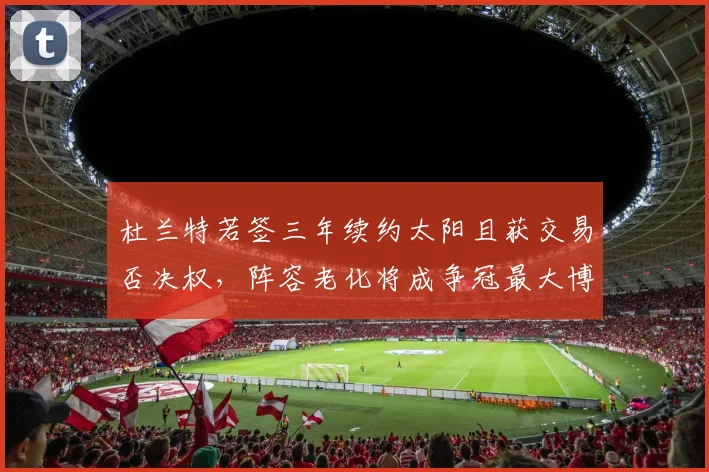 杜兰特若签三年续约太阳且获交易否决权，阵容老化将成争冠最大博弈