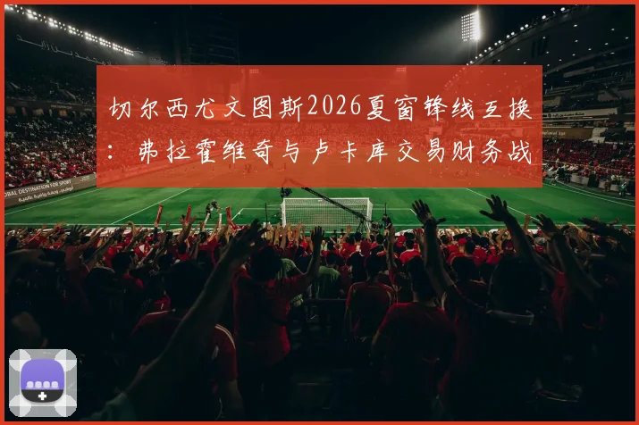 切尔西尤文图斯2026夏窗锋线互换:弗拉霍维奇与卢卡库交易财务战术评估