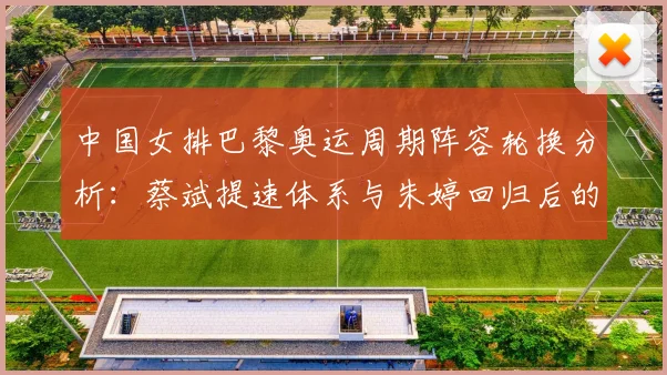 中国女排巴黎奥运周期阵容轮换分析:蔡斌提速体系与朱婷回归后的用人取舍
