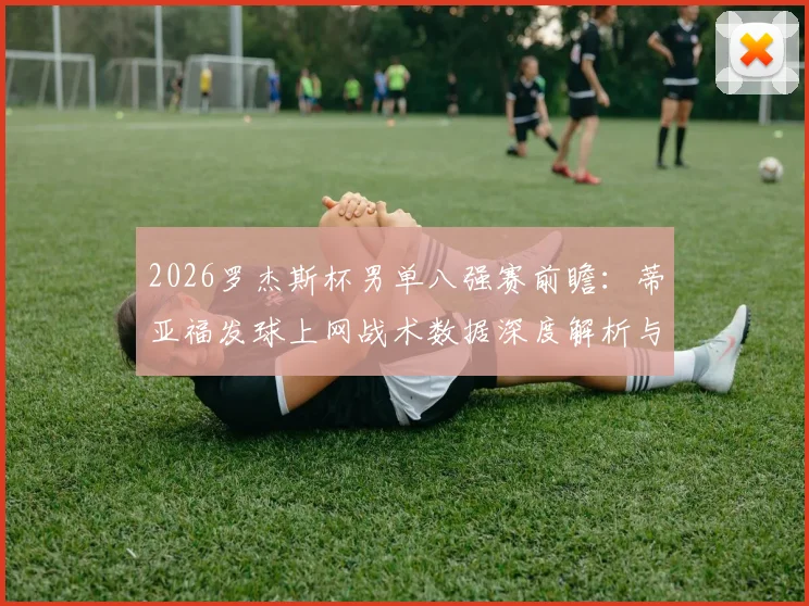 2026罗杰斯杯男单八强赛前瞻：蒂亚福发球上网战术数据深度解析与破局关键