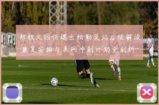郑钦文因伤退出帕勒莫站后续解读 康复安排与美网冲刺计划全剖析
