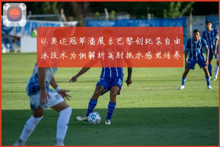 以奥运冠军潘展乐巴黎创纪录自由泳技术为例解析高肘抓水感觉培养的关键步骤