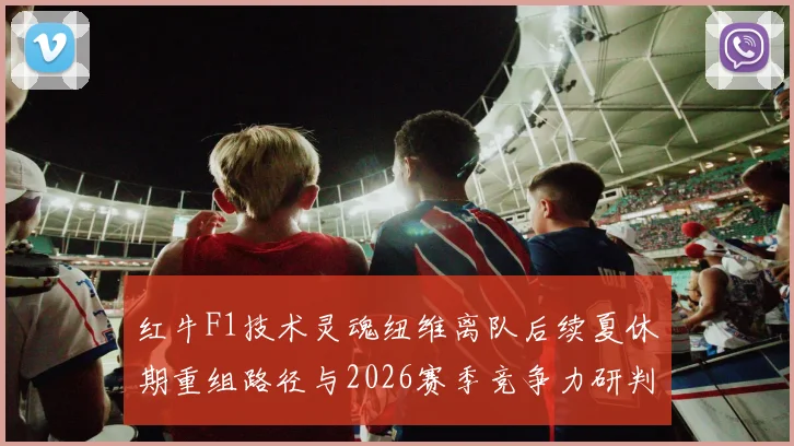 红牛F1技术灵魂纽维离队后续夏休期重组路径与2026赛季竞争力研判