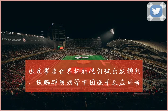 速度攀岩世界杯新规打破出发预判，伍鹏邓丽娟等中国选手反应训练转向本能调整