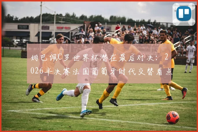 姆巴佩C罗世界杯潜在最后对决:2026半决赛法国葡萄牙时代交替看点