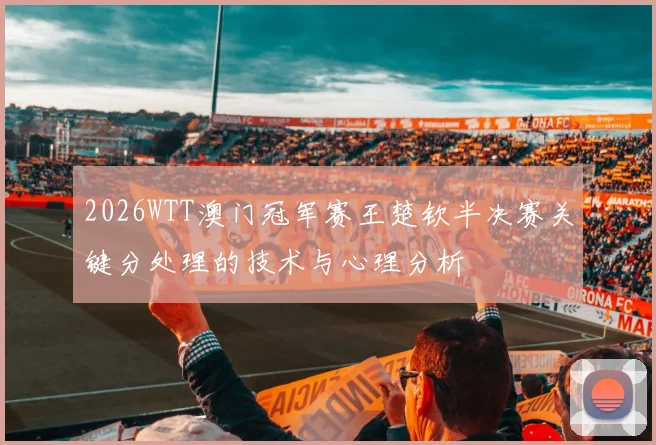 2026WTT澳门冠军赛王楚钦半决赛关键分处理的技术与心理分析