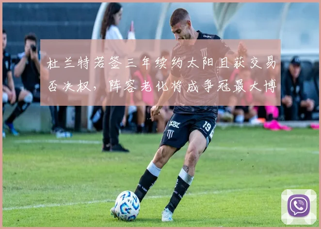 杜兰特若签三年续约太阳且获交易否决权,阵容老化将成争冠最大博弈