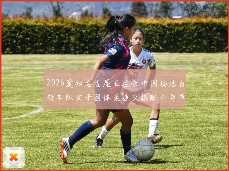 2026爱知名古屋亚运会中国场地自行车队女子团体竞速交接配合与节奏分析