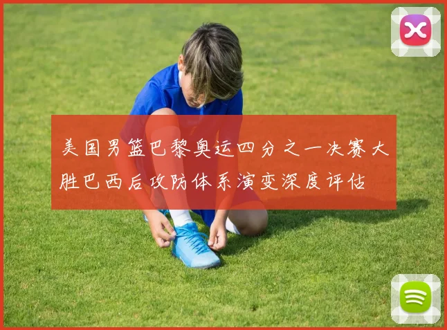 美国男篮巴黎奥运四分之一决赛大胜巴西后攻防体系演变深度评估