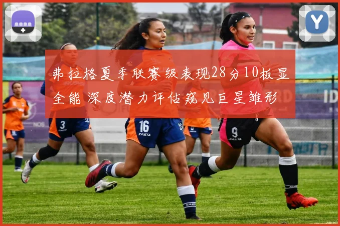 弗拉格夏季联赛级表现28分10板显全能 深度潜力评估窥见巨星雏形
