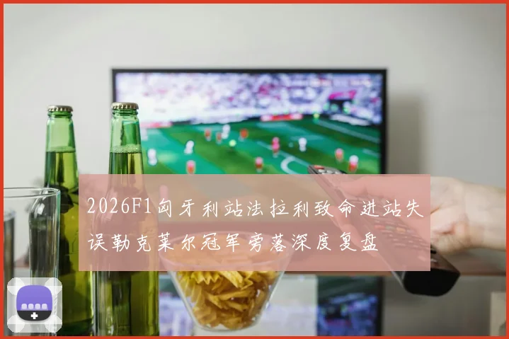 2026F1匈牙利站法拉利致命进站失误勒克莱尔冠军旁落深度复盘