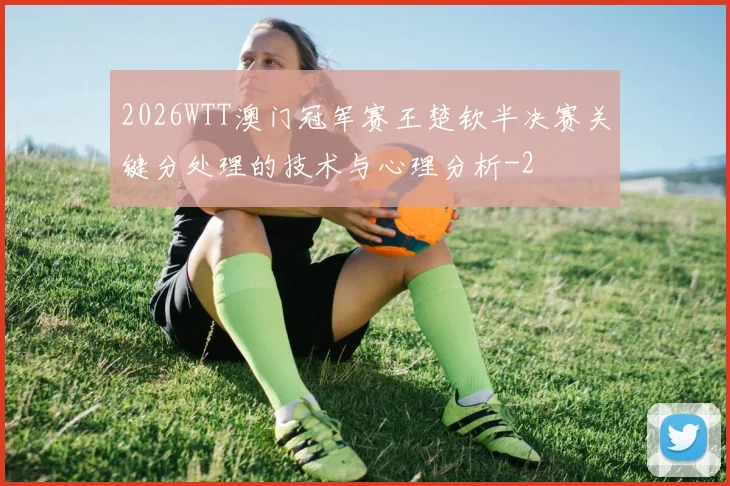 2026WTT澳门冠军赛王楚钦半决赛关键分处理的技术与心理分析