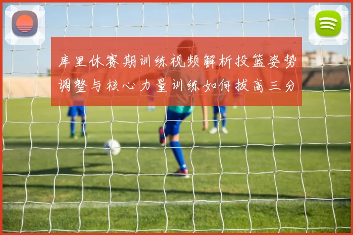 库里休赛期训练视频解析投篮姿势调整与核心力量训练如何拔高三分命中率