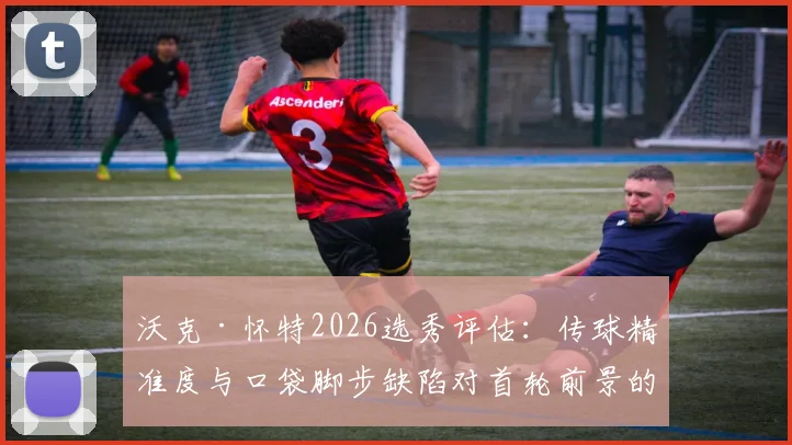 沃克·怀特2026选秀评估：传球精准度与口袋脚步缺陷对首轮前景的影响