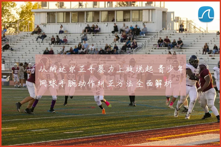 从纳达尔正手暴力上旋说起 青少年网球手腕动作纠正方法全面解析