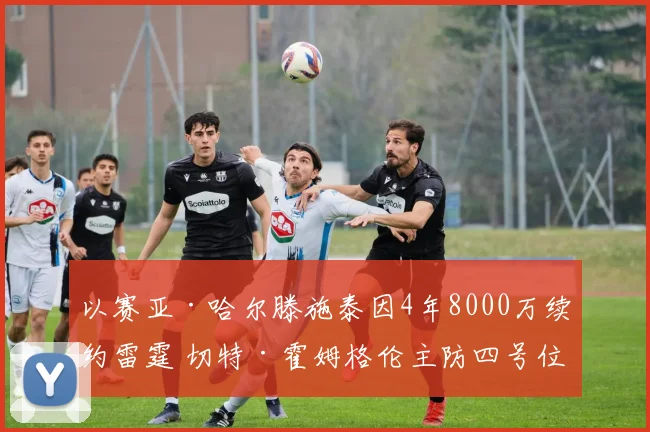 以赛亚·哈尔滕施泰因4年8000万续约雷霆 切特·霍姆格伦主防四号位战术影响深度解析