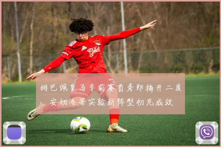 姆巴佩皇马季前赛首秀即梅开二度，安切洛蒂实验新阵型初见成效