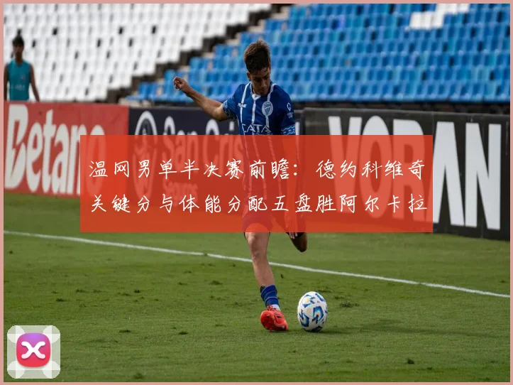 温网男单半决赛前瞻：德约科维奇关键分与体能分配五盘胜阿尔卡拉斯