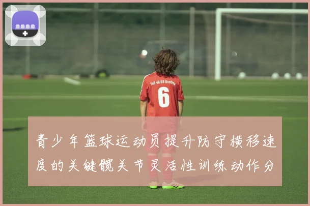 青少年篮球运动员提升防守横移速度的关键髋关节灵活性训练动作分析