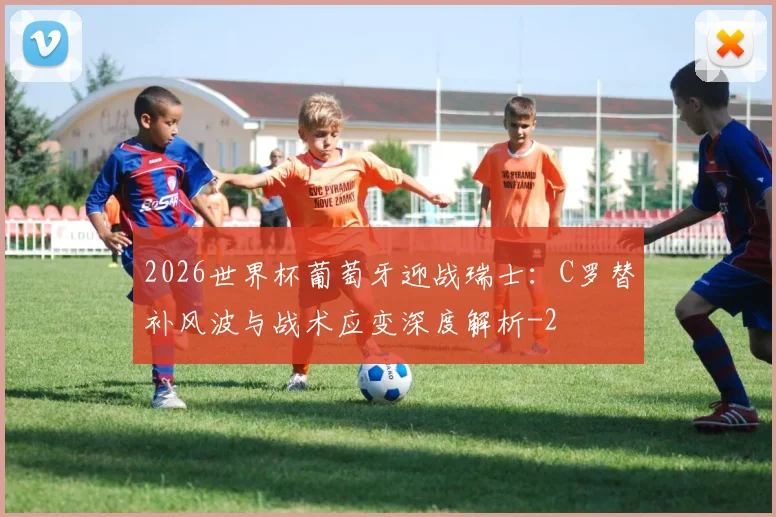 2026世界杯葡萄牙迎战瑞士:C罗替补风波与战术应变深度解析
