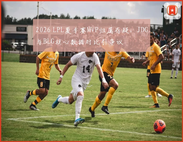 2026 LPL夏季赛MVP归属存疑，JDG与BLG核心数据对比引争议