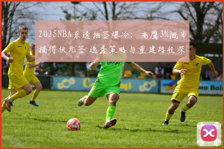 2025NBA乐透抽签爆冷：老鹰3%概率摘得状元签 选秀策略与重建路径深度分析