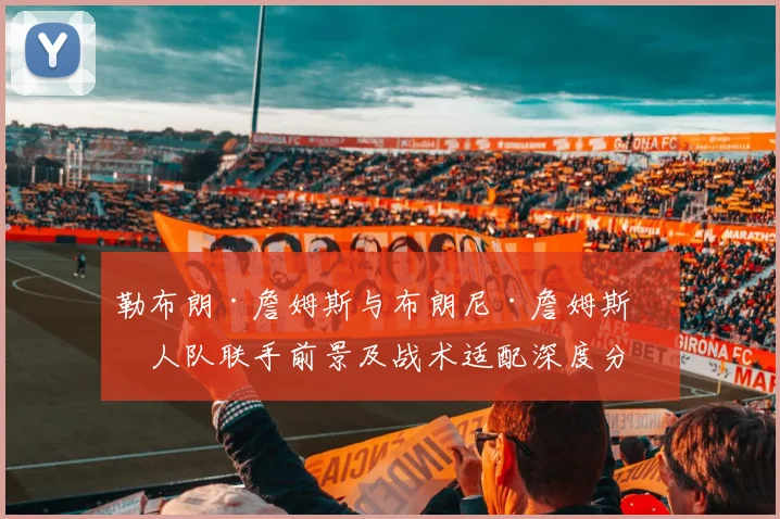 勒布朗·詹姆斯与布朗尼·詹姆斯湖人队联手前景及战术适配深度分析