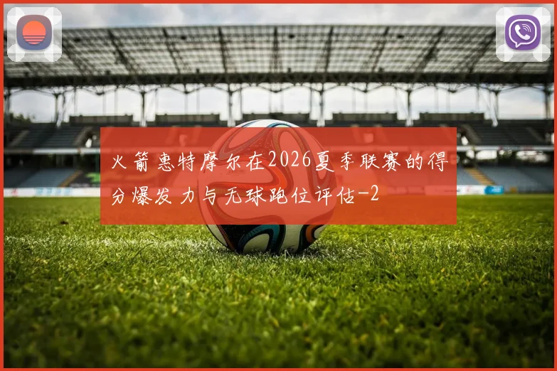 火箭惠特摩尔在2026夏季联赛的得分爆发力与无球跑位评估