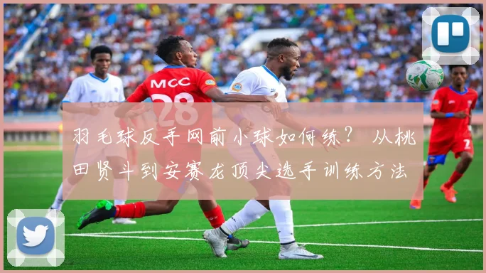 羽毛球反手网前小球如何练? 从桃田贤斗到安赛龙顶尖选手训练方法全解析