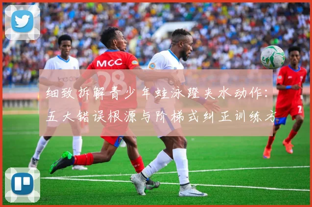 细致拆解青少年蛙泳蹬夹水动作:五大错误根源与阶梯式纠正训练方法