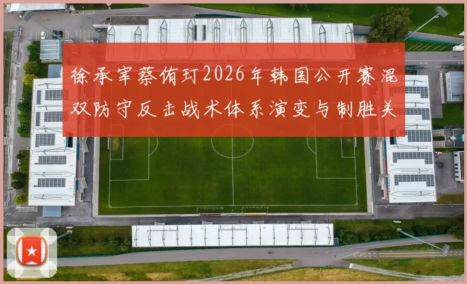 徐承宰蔡侑玎2026年韩国公开赛混双防守反击战术体系演变与制胜关键分析