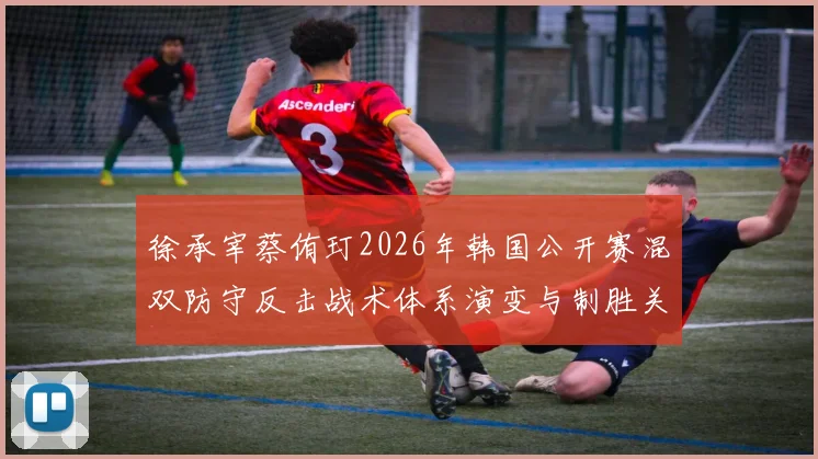 徐承宰蔡侑玎2026年韩国公开赛混双防守反击战术体系演变与制胜关键分析
