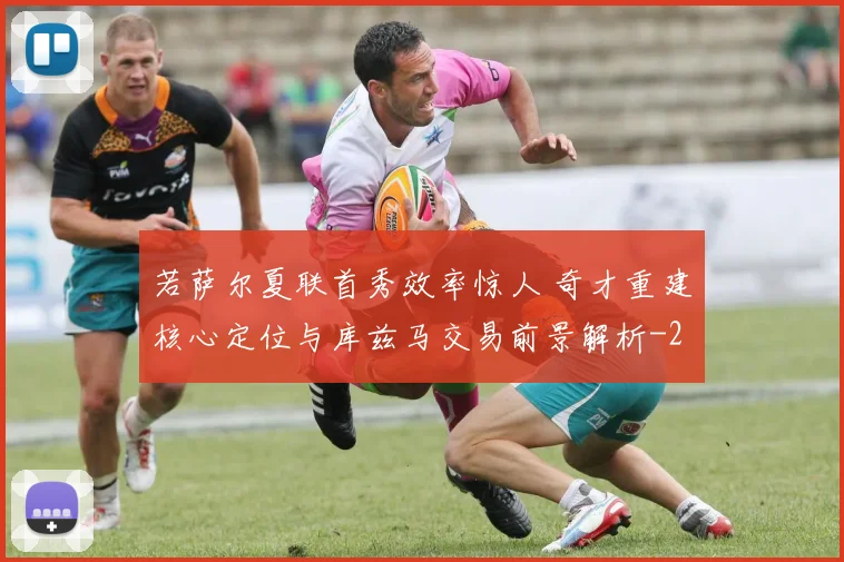 若萨尔夏联首秀效率惊人 奇才重建核心定位与库兹马交易前景解析