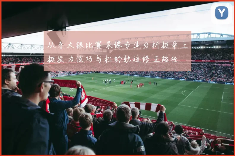 从李大银比赛录像专业分析挺举上挺发力技巧与杠铃轨迹修正路径