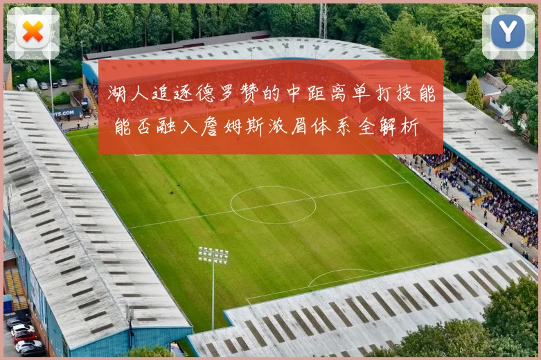 湖人追逐德罗赞的中距离单打技能 能否融入詹姆斯浓眉体系全解析