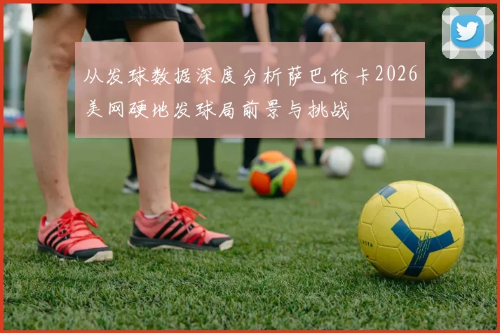 从发球数据深度分析萨巴伦卡2026美网硬地发球局前景与挑战