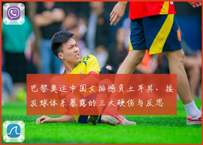 巴黎奥运中国女排憾负土耳其，接发球体系暴露的三大硬伤与反思