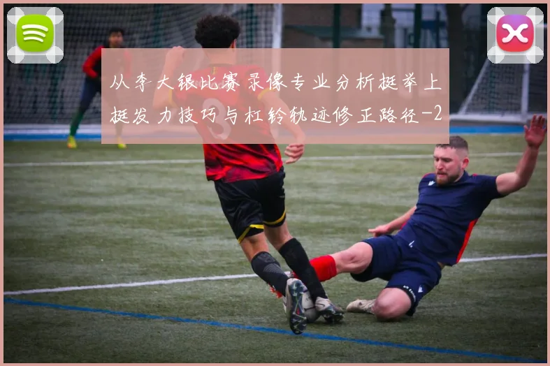 从李大银比赛录像专业分析挺举上挺发力技巧与杠铃轨迹修正路径