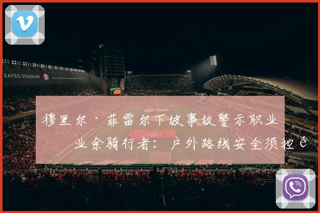 穆里尔·菲雷尔下坡事故警示职业与业余骑行者：户外路线安全须控速、认路与预判风险