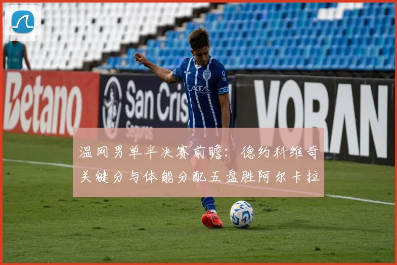 温网男单半决赛前瞻：德约科维奇关键分与体能分配五盘胜阿尔卡拉斯
