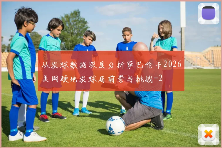 从发球数据深度分析萨巴伦卡2026美网硬地发球局前景与挑战