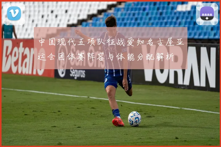 中国现代五项队征战爱知名古屋亚运会团体赛阵容与体能分配解析