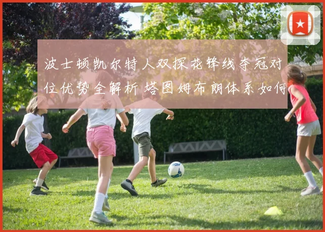 波士顿凯尔特人双探花锋线夺冠对位优势全解析 塔图姆布朗体系如何统治总决赛